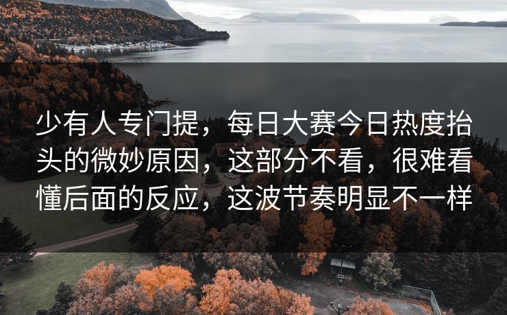 少有人专门提,每日大赛今日热度抬头的微妙原因,这部分不看,很难看懂后面的反应,这波节奏明显不一样 第1张 少有人专门提,每日大赛今日热度抬头的微妙原因,这部分不看,很难看懂后面的反应,这波节奏明显不一样 第1张