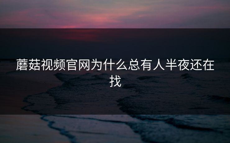 蘑菇视频官网为什么总有人半夜还在找  第1张