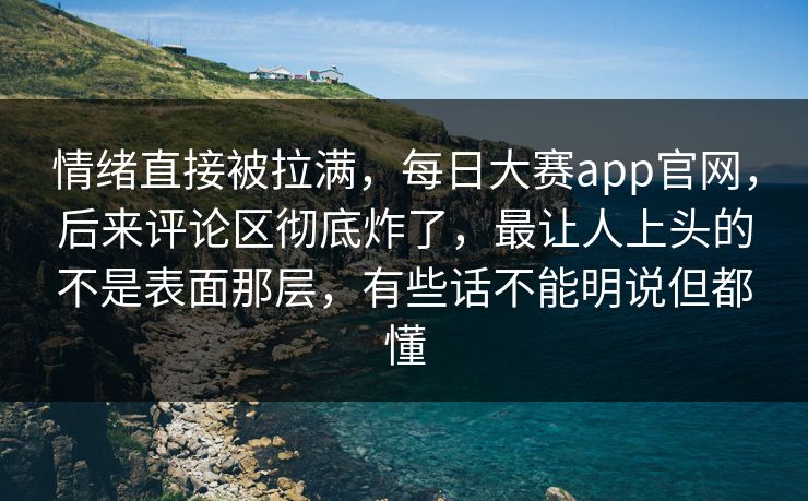 情绪直接被拉满，每日大赛app官网，后来评论区彻底炸了，最让人上头的不是表面那层，有些话不能明说但都懂  第1张