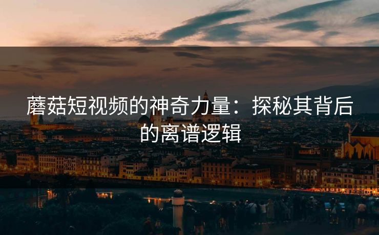 蘑菇短视频的神奇力量：探秘其背后的离谱逻辑  第1张