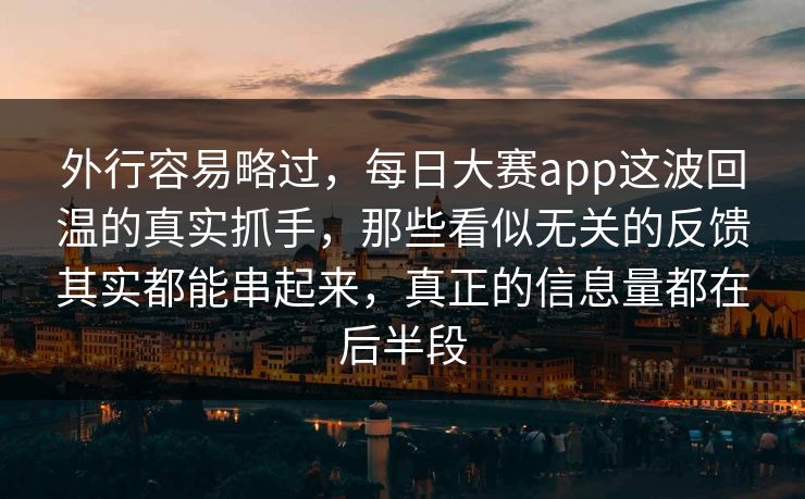 外行容易略过，每日大赛app这波回温的真实抓手，那些看似无关的反馈其实都能串起来，真正的信息量都在后半段  第1张