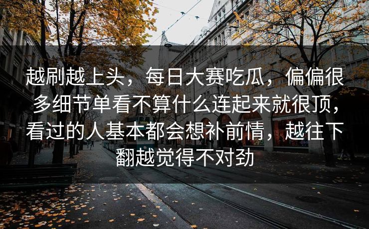 越刷越上头，每日大赛吃瓜，偏偏很多细节单看不算什么连起来就很顶，看过的人基本都会想补前情，越往下翻越觉得不对劲  第1张