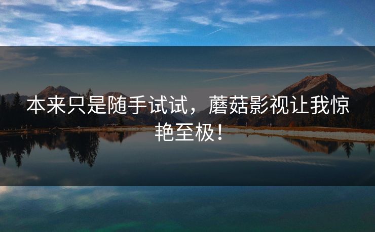 本来只是随手试试，蘑菇影视让我惊艳至极！  第1张