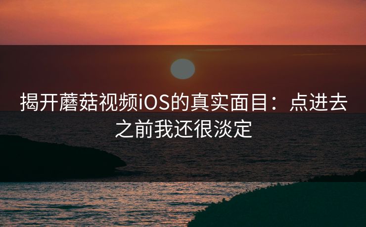 揭开蘑菇视频iOS的真实面目：点进去之前我还很淡定  第1张