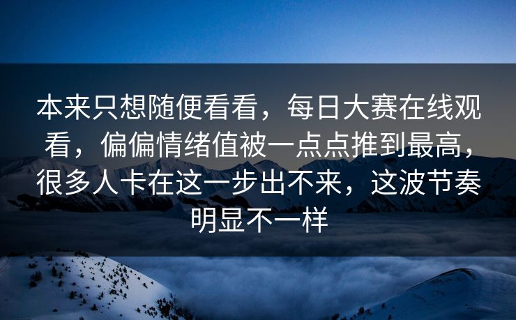 本来只想随便看看，每日大赛在线观看，偏偏情绪值被一点点推到最高，很多人卡在这一步出不来，这波节奏明显不一样  第1张