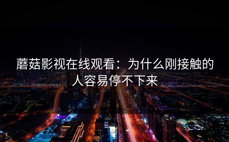 蘑菇影视在线观看:为什么刚接触的人容易停不下来 第1张 蘑菇影视在线观看:为什么刚接触的人容易停不下来 第1张