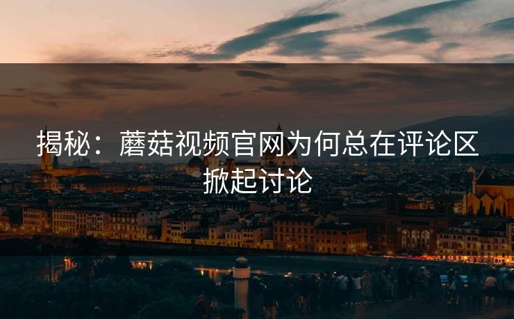 揭秘：蘑菇视频官网为何总在评论区掀起讨论  第1张