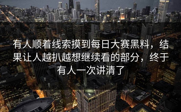 有人顺着线索摸到每日大赛黑料，结果让人越扒越想继续看的部分，终于有人一次讲清了  第1张