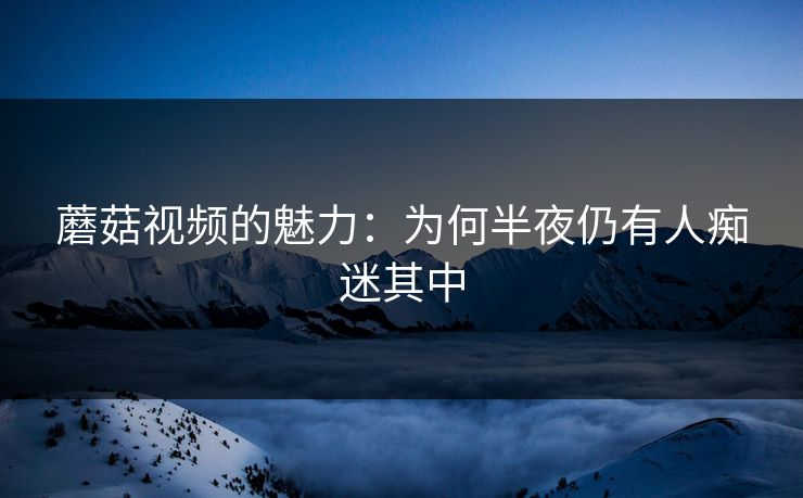 蘑菇视频的魅力：为何半夜仍有人痴迷其中  第1张