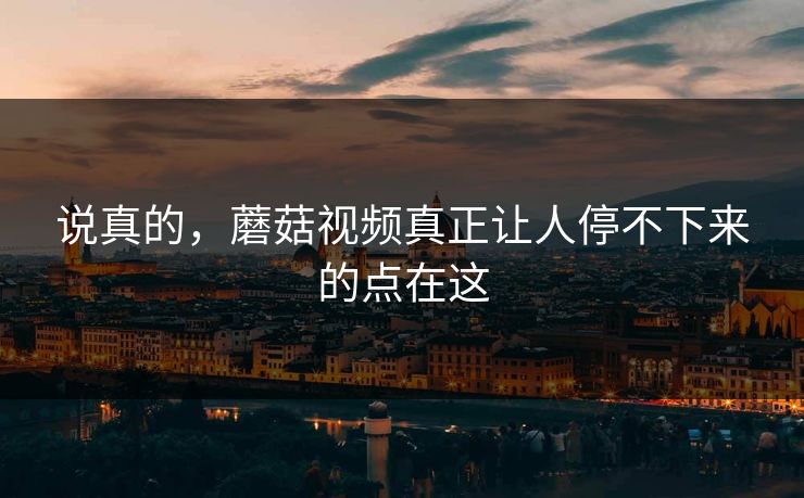 说真的，蘑菇视频真正让人停不下来的点在这  第1张