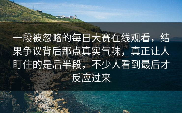 一段被忽略的每日大赛在线观看，结果争议背后那点真实气味，真正让人盯住的是后半段，不少人看到最后才反应过来  第1张
