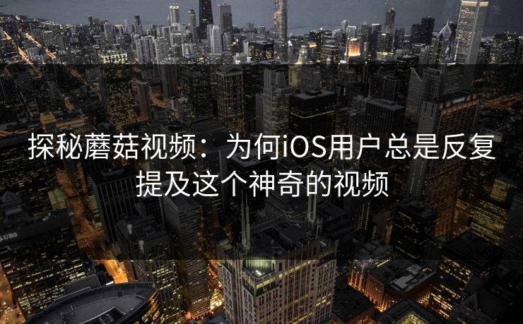探秘蘑菇视频：为何iOS用户总是反复提及这个神奇的视频  第1张