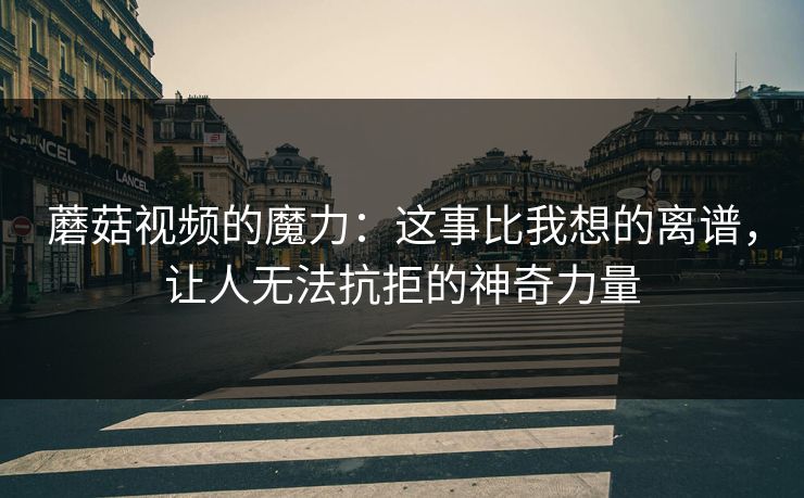 蘑菇视频的魔力：这事比我想的离谱，让人无法抗拒的神奇力量  第1张
