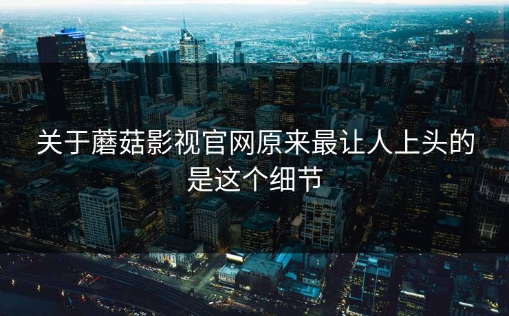 关于蘑菇影视官网原来最让人上头的是这个细节  第1张