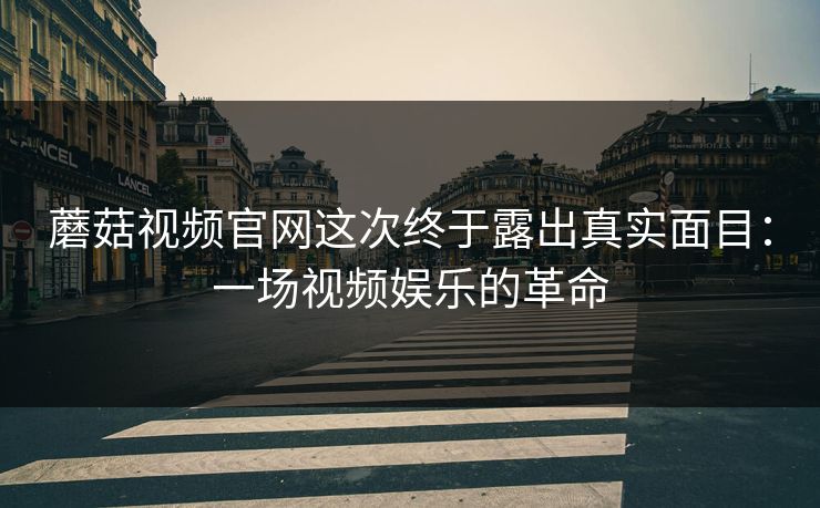 蘑菇视频官网这次终于露出真实面目:一场视频娱乐的革命 第1张 蘑菇视频官网这次终于露出真实面目:一场视频娱乐的革命 第1张