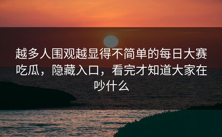越多人围观越显得不简单的每日大赛吃瓜，隐藏入口，看完才知道大家在吵什么  第1张