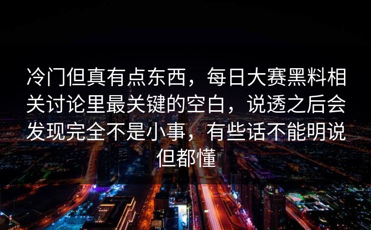 冷门但真有点东西，每日大赛黑料相关讨论里最关键的空白，说透之后会发现完全不是小事，有些话不能明说但都懂  第1张