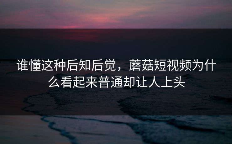 谁懂这种后知后觉，蘑菇短视频为什么看起来普通却让人上头  第1张