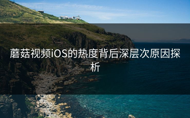 蘑菇视频iOS的热度背后深层次原因探析