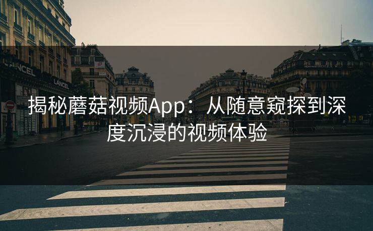 揭秘蘑菇视频App：从随意窥探到深度沉浸的视频体验