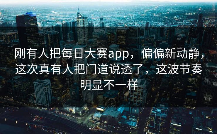 刚有人把每日大赛app，偏偏新动静，这次真有人把门道说透了，这波节奏明显不一样