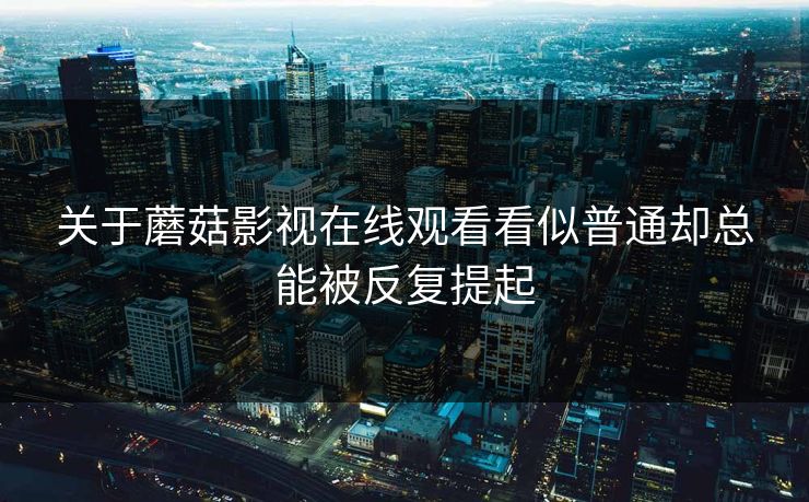 关于蘑菇影视在线观看看似普通却总能被反复提起