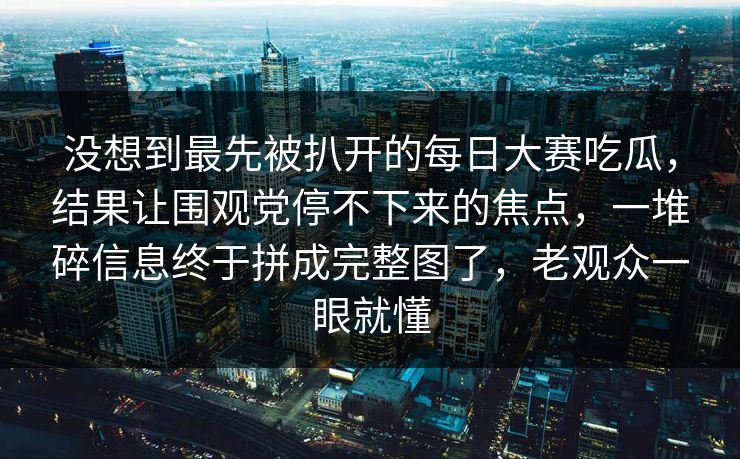 没想到最先被扒开的每日大赛吃瓜，结果让围观党停不下来的焦点，一堆碎信息终于拼成完整图了，老观众一眼就懂