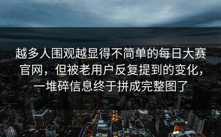越多人围观越显得不简单的每日大赛官网，但被老用户反复提到的变化，一堆碎信息终于拼成完整图了
