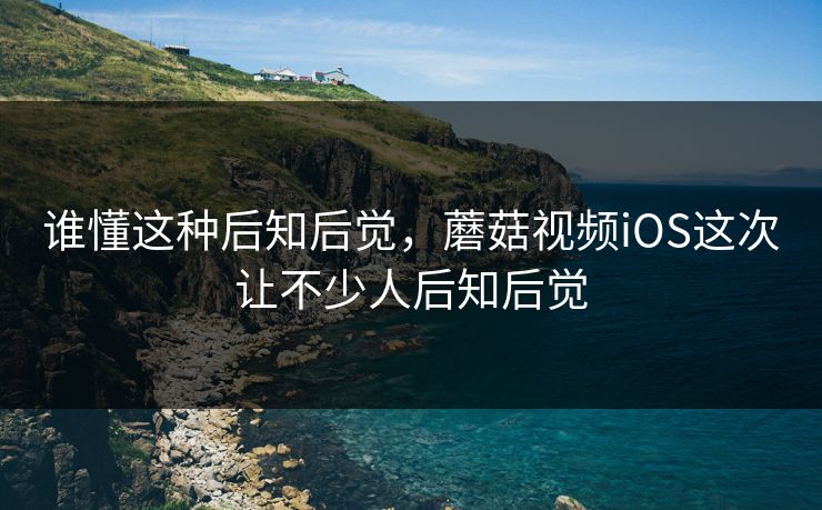 谁懂这种后知后觉，蘑菇视频iOS这次让不少人后知后觉
